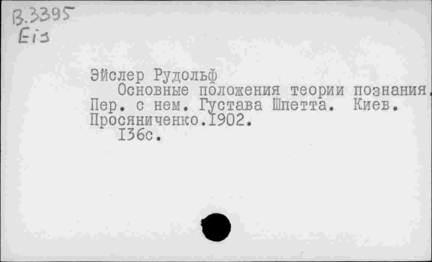 ﻿
Эйслер Рудольф
Основные положения теории познания Пер. с нем. Густава Шпетта. Киев. Просяниченко.1902.
136с.